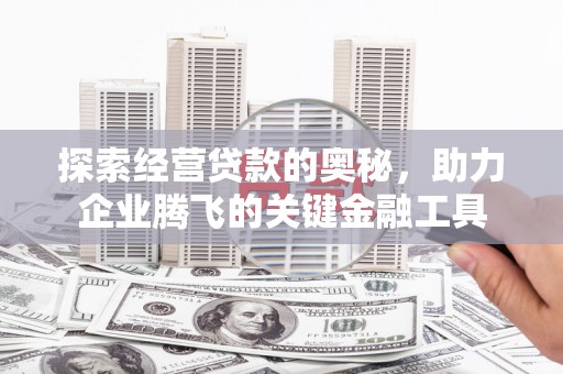 科尔沁左翼后旗探索经营贷款的奥秘，助力企业腾飞的关键金融工具