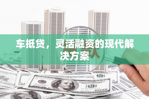 科尔沁左翼后旗车抵贷，灵活融资的现代解决方案