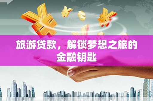 科尔沁左翼后旗旅游贷款，解锁梦想之旅的金融钥匙