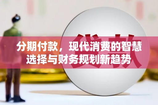 科尔沁左翼后旗分期付款，现代消费的智慧选择与财务规划新趋势