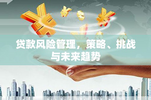 科尔沁左翼后旗贷款风险管理，策略、挑战与未来趋势