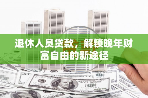 科尔沁左翼后旗退休人员贷款，解锁晚年财富自由的新途径