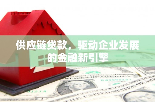 科尔沁左翼后旗供应链贷款，驱动企业发展的金融新引擎
