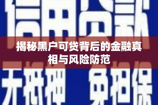 科尔沁左翼后旗揭秘黑户可贷背后的金融真相与风险防范