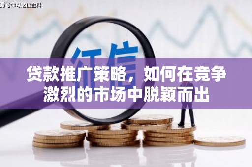 科尔沁左翼后旗贷款推广策略，如何在竞争激烈的市场中脱颖而出