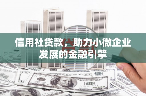 科尔沁左翼后旗信用社贷款，助力小微企业发展的金融引擎