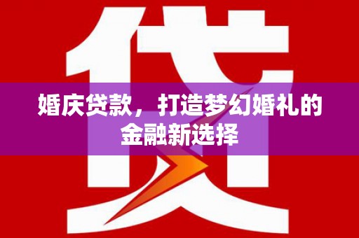 科尔沁左翼后旗婚庆贷款，打造梦幻婚礼的金融新选择