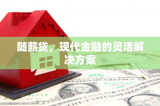 科尔沁左翼后旗随薪贷，现代金融的灵活解决方案