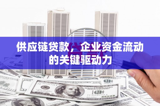 科尔沁左翼后旗供应链贷款，企业资金流动的关键驱动力