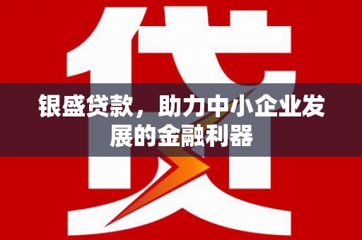 科尔沁左翼后旗银盛贷款，助力中小企业发展的金融利器