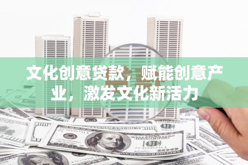 科尔沁左翼后旗文化创意贷款，赋能创意产业，激发文化新活力