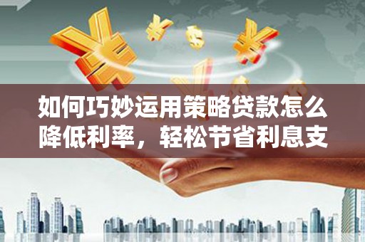 科尔沁左翼后旗如何巧妙运用策略贷款怎么降低利率，轻松节省利息支出