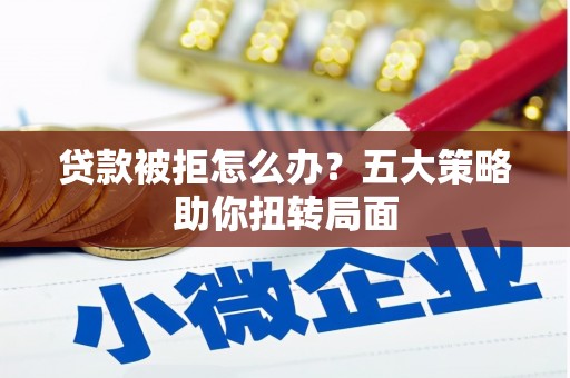 科尔沁左翼后旗贷款被拒怎么办？五大策略助你扭转局面