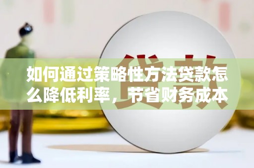 科尔沁左翼后旗如何通过策略性方法贷款怎么降低利率，节省财务成本
