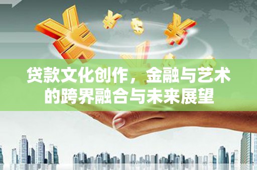 科尔沁左翼后旗贷款文化创作，金融与艺术的跨界融合与未来展望