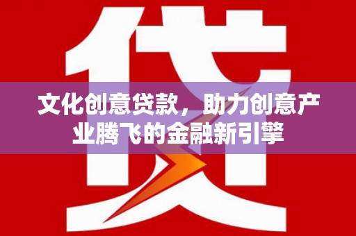 科尔沁左翼后旗文化创意贷款，助力创意产业腾飞的金融新引擎