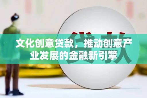 科尔沁左翼后旗文化创意贷款，推动创意产业发展的金融新引擎