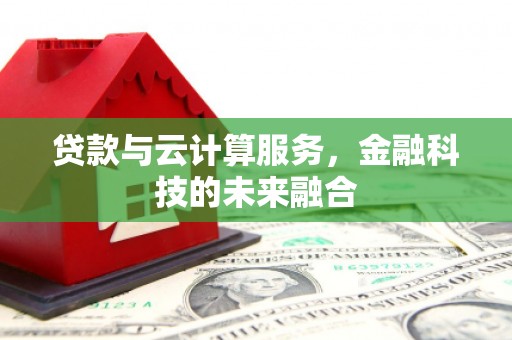 科尔沁左翼后旗贷款与云计算服务，金融科技的未来融合