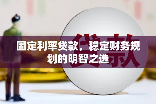 科尔沁左翼后旗固定利率贷款，稳定财务规划的明智之选