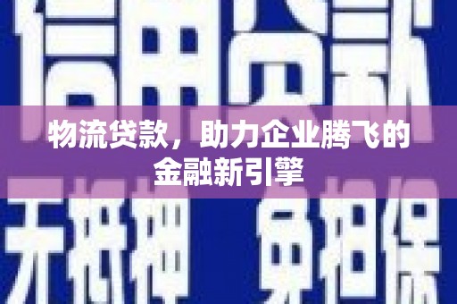 科尔沁左翼后旗物流贷款，助力企业腾飞的金融新引擎