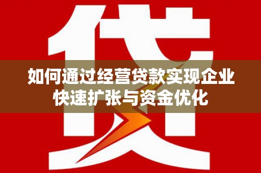科尔沁左翼后旗如何通过经营贷款实现企业快速扩张与资金优化