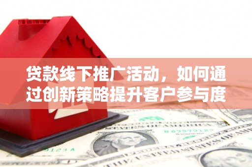 科尔沁左翼后旗贷款线下推广活动，如何通过创新策略提升客户参与度