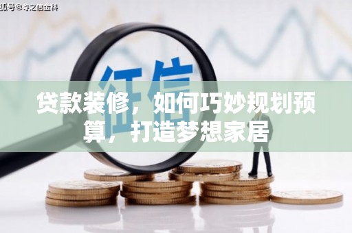 科尔沁左翼后旗贷款装修，如何巧妙规划预算，打造梦想家居
