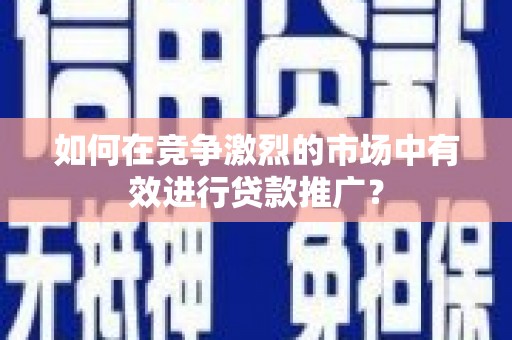 科尔沁左翼后旗如何在竞争激烈的市场中有效进行贷款推广？
