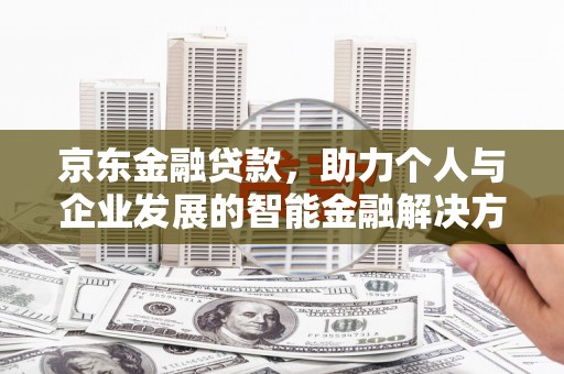 科尔沁左翼后旗京东金融贷款，助力个人与企业发展的智能金融解决方案