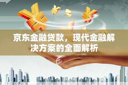 科尔沁左翼后旗京东金融贷款，现代金融解决方案的全面解析