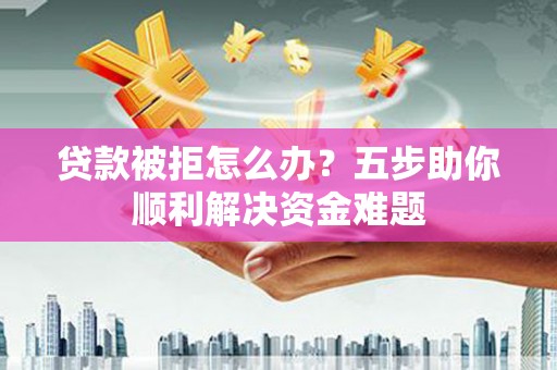 科尔沁左翼后旗贷款被拒怎么办？五步助你顺利解决资金难题