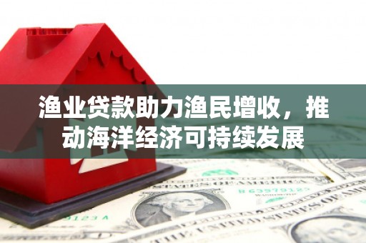 科尔沁左翼后旗渔业贷款助力渔民增收，推动海洋经济可持续发展