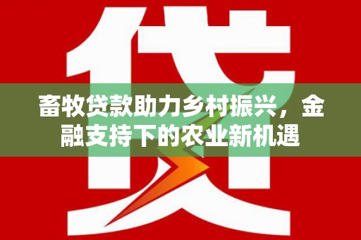 科尔沁左翼后旗畜牧贷款助力乡村振兴，金融支持下的农业新机遇