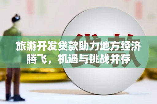 科尔沁左翼后旗旅游开发贷款助力地方经济腾飞，机遇与挑战并存