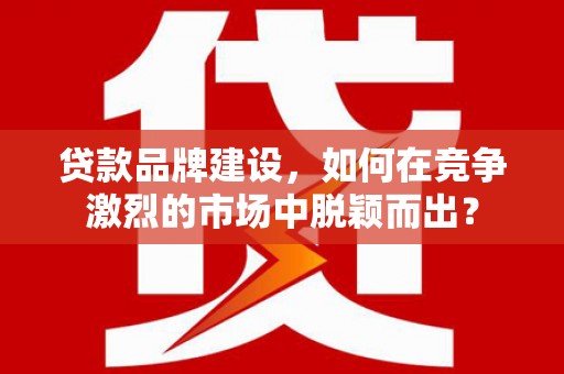 科尔沁左翼后旗贷款品牌建设，如何在竞争激烈的市场中脱颖而出？