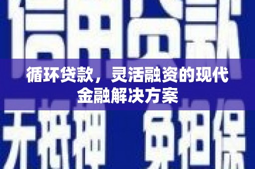 科尔沁左翼后旗循环贷款，灵活融资的现代金融解决方案