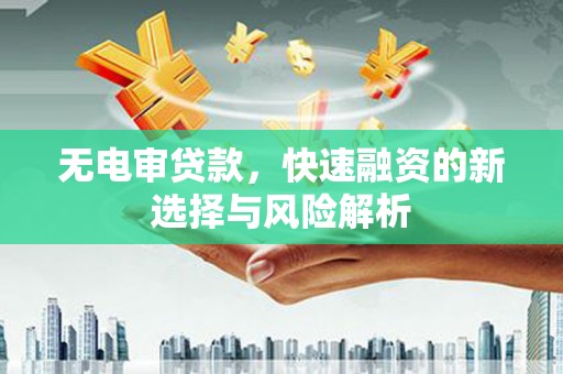 科尔沁左翼后旗无电审贷款，快速融资的新选择与风险解析