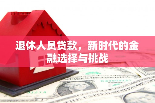 科尔沁左翼后旗退休人员贷款，新时代的金融选择与挑战