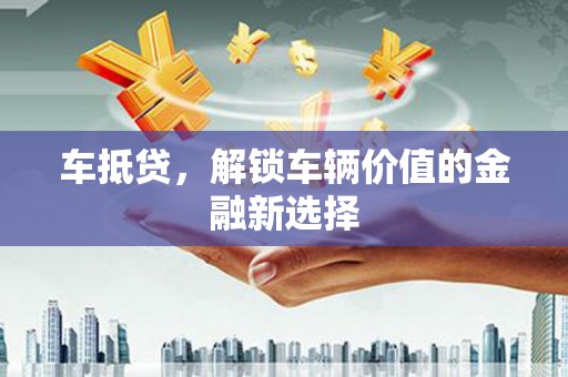 科尔沁左翼后旗车抵贷，解锁车辆价值的金融新选择