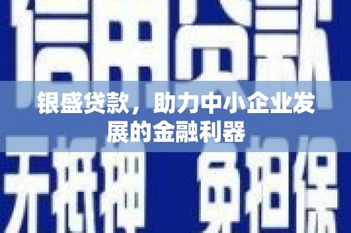 科尔沁左翼后旗银盛贷款，助力中小企业发展的金融利器