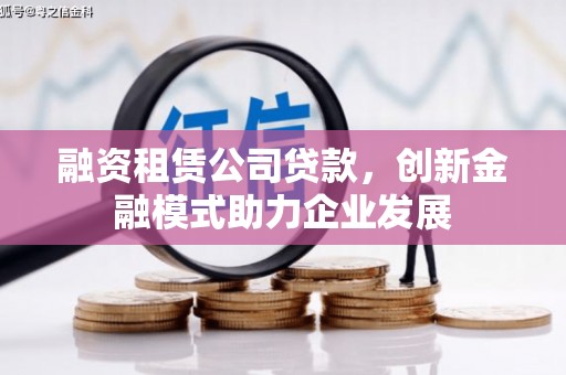 科尔沁左翼后旗融资租赁公司贷款，创新金融模式助力企业发展