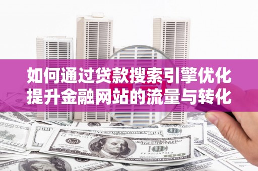 科尔沁左翼后旗如何通过贷款搜索引擎优化提升金融网站的流量与转化率