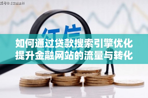 科尔沁左翼后旗如何通过贷款搜索引擎优化提升金融网站的流量与转化率