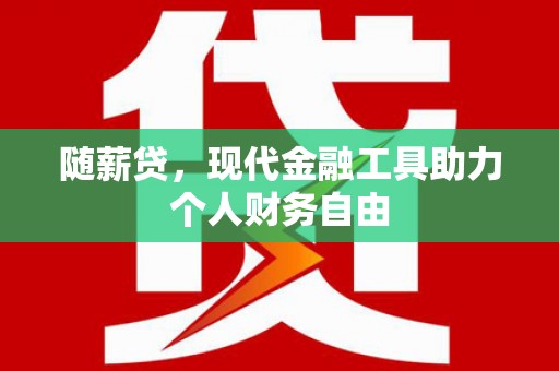 科尔沁左翼后旗随薪贷，现代金融工具助力个人财务自由