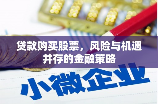 科尔沁左翼后旗贷款购买股票，风险与机遇并存的金融策略
