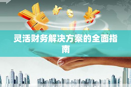 科尔沁左翼后旗灵活财务解决方案的全面指南