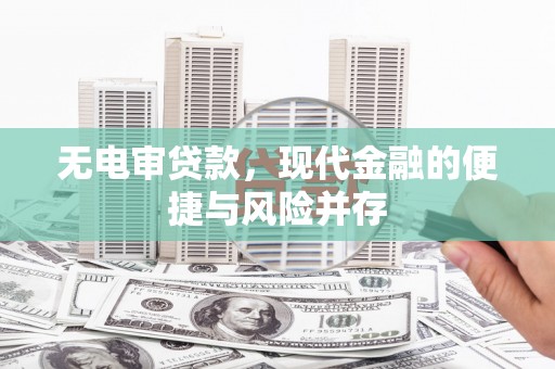 科尔沁左翼后旗无电审贷款，现代金融的便捷与风险并存