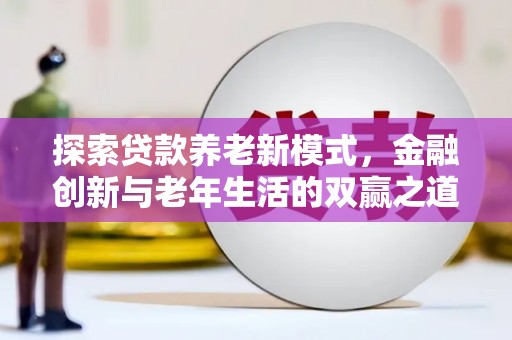 科尔沁左翼后旗探索贷款养老新模式，金融创新与老年生活的双赢之道