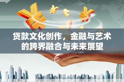 科尔沁左翼后旗贷款文化创作，金融与艺术的跨界融合与未来展望