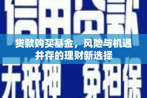 科尔沁左翼后旗贷款购买基金，风险与机遇并存的理财新选择